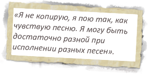 «Я не копирую, я пою так, как чувствую песню. Я могу быть достаточно разной при исполнении разных песен».                   
